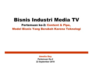 Bisnis Industri Media TV Pertemuan ke-2:  Content & Pipe,  Model Bisnis Yang Berubah Karena Teknologi Amelia Day Pertemuan Ke-2 22 September 2010 