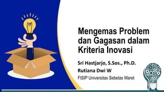 Mengemas Problem
dan Gagasan dalam
Kriteria Inovasi
Sri Hastjarjo, S.Sos., Ph.D.
Rutiana Dwi W
FISIP Universitas Sebelas Maret
 
