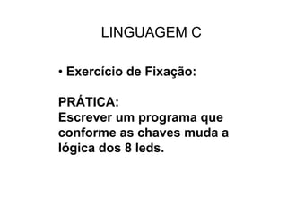 • Exercício de Fixação:
PRÁTICA:
Escrever um programa que
conforme as chaves muda a
lógica dos 8 leds.
LINGUAGEM C
 