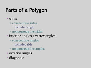 Parts of a Polygon
• sides
▫ consecutive sides
 included angle
▫ nonconsecutive sides
• interior angles / vertex angles
▫ consecutive angles
 included side
▫ nonconsecutive angles
• exterior angles
• diagonals
 