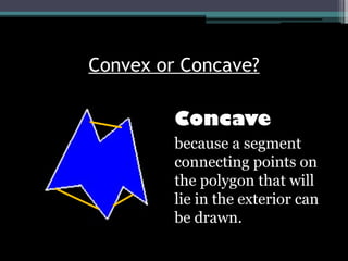 Convex or Concave?
Concave
because a segment
connecting points on
the polygon that will
lie in the exterior can
be drawn.
 