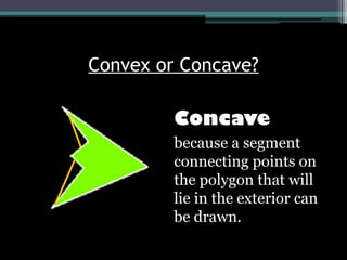 Convex or Concave?
Concave
because a segment
connecting points on
the polygon that will
lie in the exterior can
be drawn.
 