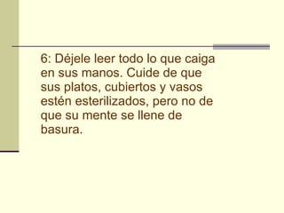 6: Déjele leer todo lo que caiga en sus manos. Cuide de que sus platos, cubiertos y vasos estén esterilizados, pero no de que su mente se llene de basura.   