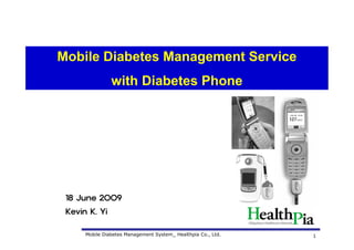 Mobile Diabetes Management Service
                with Diabetes Phone




 18 June 2009
 Kevin K. Yi

      Mobile Diabetes Management System_ Healthpia Co., Ltd.   1
 