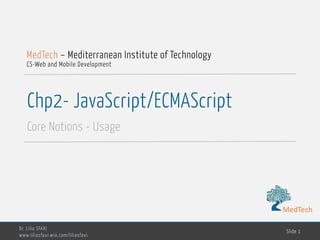 MedTech
Chp2- JavaScript/ECMAScript
Core Notions - Usage
Dr. Lilia SFAXI
www.liliasfaxi.wix.com/liliasfaxi
Slide 1
MedTech – Mediterranean Institute of Technology
CS-Web and Mobile Development
MedTech
 