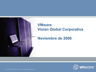 Copyright © 2006 VMware, Inc. Todos los derechos reservados.
VMware
Visión Global Corporativa
Noviembre de 2006
 