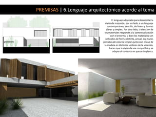 PREMISAS | 6.Lenguaje arquitectónico acorde al tema
                                      El lenguaje adoptado para desarrollar la
                               vivienda responde, por un lado, a un lenguaje
                                 contemporáneo, sencillo, de líneas y formas
                                claras y simples. Por otro lado, la elección de
                              los materiales responde a la contextualización
                                     con el entorno, si bien los materiales son
                               utilizados de forma distinta, actual, los muros
                             pintados de colores simples junto con el uso de
                              la madera en distintos sectores de la vivienda,
                                    hacen que la vivienda sea compatible y se
                                       adapte al contexto en que se implanta.
 