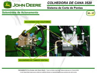 COLHEDORA DE CANA 3520 
Sistema de Corte de Pontas 
SOLENÓIDES DOS COLETORES 
TREINAMENTO Pó s-Vendas John Deere Brasil – Todos os direitos reservados. Material elaborado em Outubro/2008. 
A John Deere Brasil reserva-se ao direito de modificar atributos ou características de seus produtos sem prévio aviso. 
10 - 17 
Solenóides de Acionamento 
SOLENÓIDES DO TAMBOR CENTRAL 
 