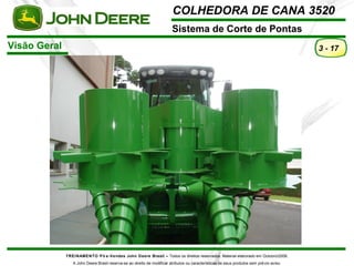 COLHEDORA DE CANA 3520 
Sistema de Corte de Pontas 
TREINAMENTO Pó s-Vendas John Deere Brasil – Todos os direitos reservados. Material elaborado em Outubro/2008. 
A John Deere Brasil reserva-se ao direito de modificar atributos ou características de seus produtos sem prévio aviso. 
3 - 17 
Visão Geral 
 