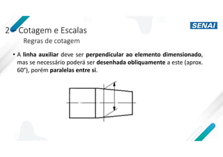 2 – Cotagem e Escalas
Regras de cotagem
• A linha auxiliar deve ser perpendicular ao elemento dimensionado,
mas se necessário poderá ser desenhada obliquamente a este (aprox.
60°), porém paralelas entre si.
 