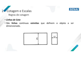 2 – Cotagem e Escalas
Regras de cotagem
• Linhas de Cota
• São linhas contínuas estreitas que definem o objeto a ser
dimensionado.
 
