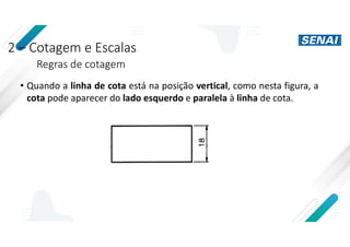 2 – Cotagem e Escalas
Regras de cotagem
• Quando a linha de cota está na posição vertical, como nesta figura, a
cota pode aparecer do lado esquerdo e paralela à linha de cota.
 