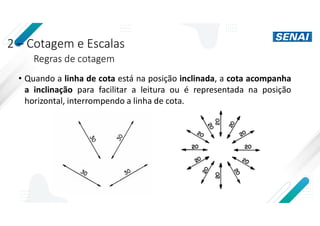 2 – Cotagem e Escalas
Regras de cotagem
• Quando a linha de cota está na posição inclinada, a cota acompanha
a inclinação para facilitar a leitura ou é representada na posição
horizontal, interrompendo a linha de cota.
 