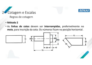 2 – Cotagem e Escalas
Regras de cotagem
• Método 2
• As linhas de cotas devem ser interrompidas, preferivelmente no
meio, para inscrição da cota. Os números ficam na posição horizontal.
 