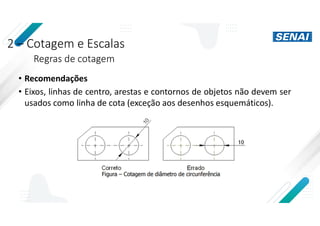 2 – Cotagem e Escalas
Regras de cotagem
• Recomendações
• Eixos, linhas de centro, arestas e contornos de objetos não devem ser
usados como linha de cota (exceção aos desenhos esquemáticos).
 