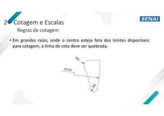 2 – Cotagem e Escalas
Regras de cotagem
• Em grandes raios, onde o centro esteja fora dos limites disponíveis
para cotagem, a linha de cota deve ser quebrada.
 