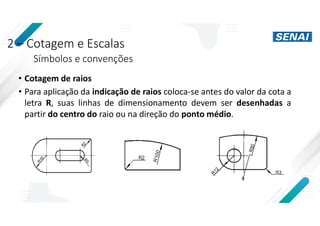 2 – Cotagem e Escalas
Símbolos e convenções
• Cotagem de raios
• Para aplicação da indicação de raios coloca-se antes do valor da cota a
letra R, suas linhas de dimensionamento devem ser desenhadas a
partir do centro do raio ou na direção do ponto médio.
 