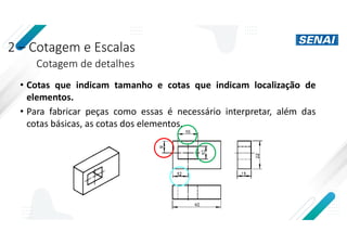 2 – Cotagem e Escalas
Cotagem de detalhes
• Cotas que indicam tamanho e cotas que indicam localização de
elementos.
• Para fabricar peças como essas é necessário interpretar, além das
cotas básicas, as cotas dos elementos.
 