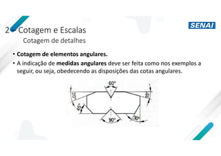2 – Cotagem e Escalas
Cotagem de detalhes
• Cotagem de elementos angulares.
• A indicação de medidas angulares deve ser feita como nos exemplos a
seguir, ou seja, obedecendo as disposições das cotas angulares.
 