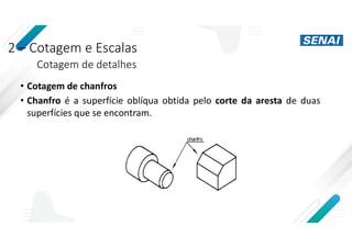 2 – Cotagem e Escalas
Cotagem de detalhes
• Cotagem de chanfros
• Chanfro é a superfície oblíqua obtida pelo corte da aresta de duas
superfícies que se encontram.
 