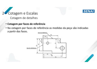 2 – Cotagem e Escalas
Cotagem de detalhes
• Cotagem por faces de referência
• Na cotagem por faces de referência as medidas da peça são indicadas
a partir das faces.
 
