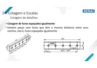 2 – Cotagem e Escalas
Cotagem de detalhes
• Cotagem de furos espaçados igualmente
• Existem peças com furos que têm a mesma distância entre seus
centros, isto é, furos espaçados igualmente.
 