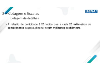 2 – Cotagem e Escalas
Cotagem de detalhes
• A relação de conicidade 1:20 indica que a cada 20 milímetros do
comprimento da peça, diminui-se um milímetro do diâmetro.
 