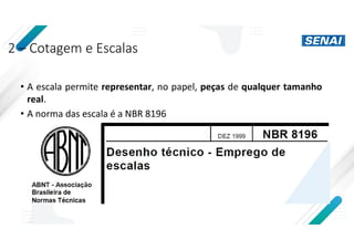 2 – Cotagem e Escalas
• A escala permite representar, no papel, peças de qualquer tamanho
real.
• A norma das escala é a NBR 8196
 