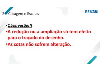 2 – Cotagem e Escalas
•Observação!!!
•A redução ou a ampliação só tem efeito
para o traçado do desenho.
•As cotas não sofrem alteração.
 