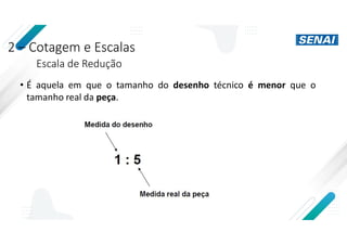 2 – Cotagem e Escalas
Escala de Redução
• É aquela em que o tamanho do desenho técnico é menor que o
tamanho real da peça.
 