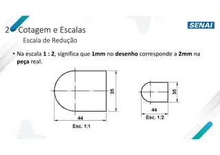 2 – Cotagem e Escalas
Escala de Redução
• Na escala 1 : 2, significa que 1mm no desenho corresponde a 2mm na
peça real.
 