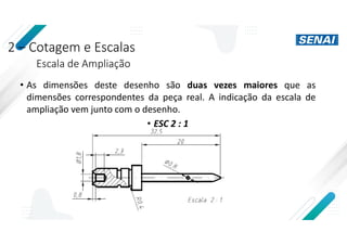 2 – Cotagem e Escalas
Escala de Ampliação
• As dimensões deste desenho são duas vezes maiores que as
dimensões correspondentes da peça real. A indicação da escala de
ampliação vem junto com o desenho.
• ESC 2 : 1
 