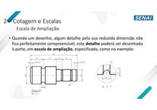 2 – Cotagem e Escalas
Escala de Ampliação
• Quando um desenho, algum detalhe pela sua reduzida dimensão não
fica perfeitamente compreensível, este detalhe poderá ser desenhado
à parte, em escala de ampliação, especificada, como no exemplo:
 