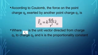 •According to Coulomb, the force on the point
charge q2 exerted by another point charge q1 is
•Where is the unit vector directed from charge
q1 to charge q2 and k is the proportionality constant
 
