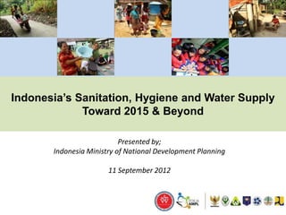 Indonesia’s Sanitation, Hygiene and Water Supply
             Toward 2015 & Beyond

                           Presented by;
       Indonesia Ministry of National Development Planning

                       11 September 2012
 