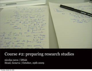Course #2: preparing research studies
       nicolas nova | liftlab
       Head, Geneva | October, 29th 2009

Thursday, October 29, 2009
 