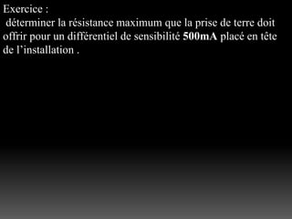 Exercice :
déterminer la résistance maximum que la prise de terre doit
offrir pour un différentiel de sensibilité 500mA placé en tête
de l’installation .
 