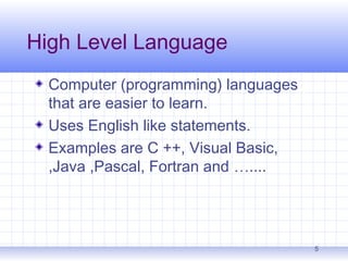 5
High Level Language
Computer (programming) languages
that are easier to learn.
Uses English like statements.
Examples are C ++, Visual Basic,
,Java ,Pascal, Fortran and …....
 