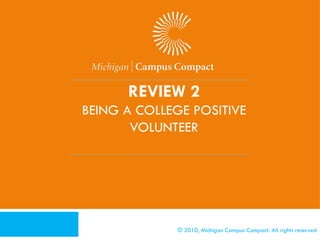 [Activity 3 – Developing a Plan of Action]
    Refer to Activity Sheet
    You will be given a scenario
    Work on your own or in groups
    Share with the whole group what you would do in
     each situation
    Discuss




               © 2010, Michigan Campus Compact. All rights reserved
 