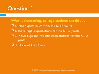 REVIEW 2
BEING A COLLEGE POSITIVE
       VOLUNTEER




              © 2010, Michigan Campus Compact. All rights reserved
 