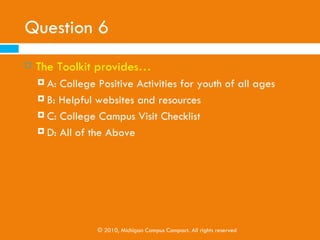 Question 5
   If you are a short-term CPV, you are working with
    K-12 youth . . .
     A: For a semester
     B: For one month

     C: For two months

     D: All of the above




                  © 2010, Michigan Campus Compact. All rights reserved
 