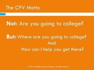 CPV Mindset


                  College is attainable for
                  everyone. I am willing to do
                  whatever I can to help K-12
                  youth prepare for and enroll
                  in college.



© 2010, Michigan Campus Compact. All rights reserved
 