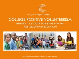 COLLEGE POSITIVE VOLUNTEERISM
   HELPING K-12 YOUTH TAKE STEPS TOWARD
         POSTSECONDARY EDUCATION




       © 2010, Michigan Campus Compact. All rights reserved
 