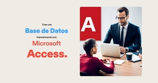 Crea una
BasedeDatos
Impresionante con:
Microsoft
Access.
 