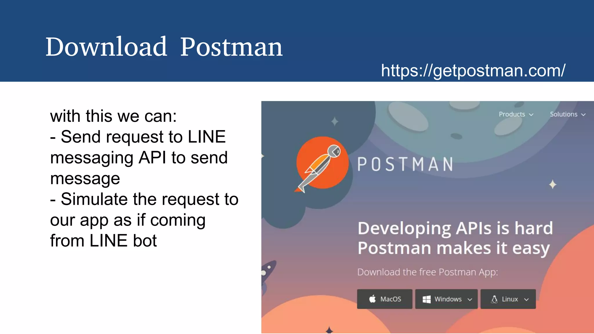 Download Postman
with this we can:
- Send request to LINE
messaging API to send
message
- Simulate the request to
our app as if coming
from LINE bot
https://getpostman.com/
 