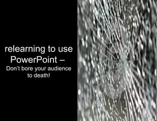 relearning to use PowerPoint –  Don’t bore your audience to death! 