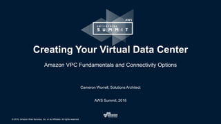 © 2016, Amazon Web Services, Inc. or its Affiliates. All rights reserved.
Cameron Worrell, Solutions Architect
AWS Summit, 2016
Creating Your Virtual Data Center
Amazon VPC Fundamentals and Connectivity Options
 