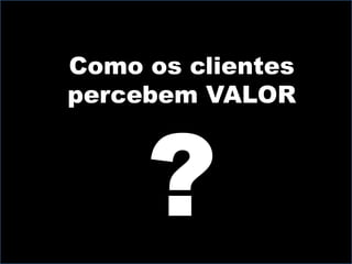 Como os clientes
percebem VALOR
 