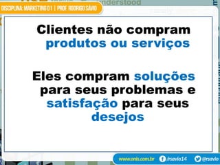 Clientes não compram
 produtos ou serviços

Eles compram soluções
 para seus problemas e
  satisfação para seus
         desejos
 