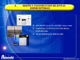 9. DISEÑO Y CONSTRUCCION DE JUNTAS IMPERCEPTIBLES ANCHO DE LA JUNTA ENTRE 3 mm y 6 mm CORTE DE LA JUNTAS EN CONCRETO ENDURECIDO NO SE PERMITE EL BOCELADO 